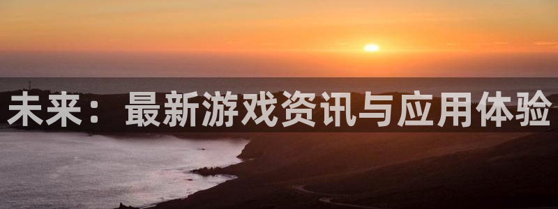 赢咖娱乐代理登陆：未来：最新游戏资讯与应用体验