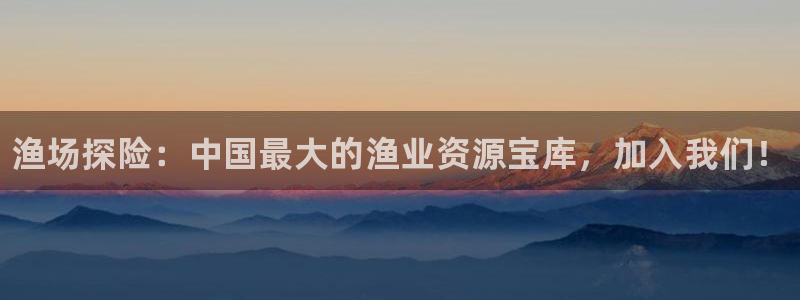 赢咖娱乐平台登录入口：渔场探险：中国最大的渔业资源宝库，加入