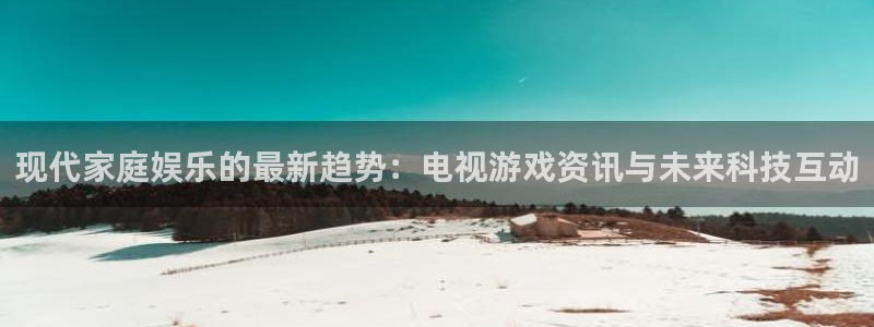赢咖娱乐网址注册：现代家庭娱乐的最新趋势：电视游戏资讯与未来