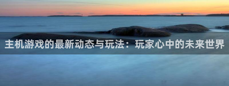 赢咖娱乐：主机游戏的最新动态与玩法：玩家心中的未来世界