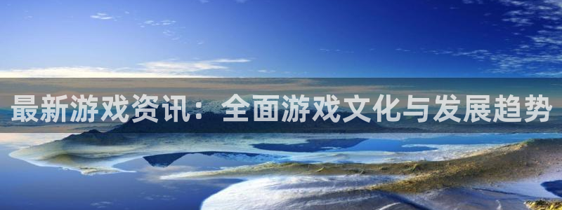 赢咖娱乐平台官网客服电话：最新游戏资讯：全面游戏文化与发展趋
