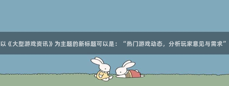 赢咖娱乐网页登录入口官网：以《大型游戏资讯》为主题的新标题可