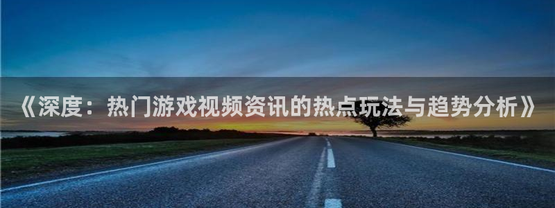 赢咖娱乐科技：《深度：热门游戏视频资讯的热点玩法与趋势分析》