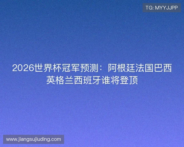 2026世界杯冠军预测:阿根廷法国巴西英格兰西班牙谁将登顶 2026世界杯冠军预测:阿根廷法国巴西英格兰西班牙谁将登顶