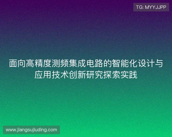 面向高精度测频集成电路的智能化设计与应用技术创新研究探索实践 面向高精度测频集成电路的智能化设计与应用技术创新研究探索实践